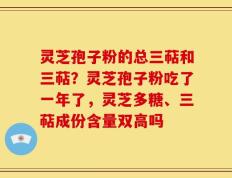 灵芝孢子粉的总三萜和三萜？灵芝孢子粉吃了一年了，灵芝多糖、三萜成份含量双高吗