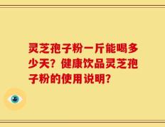 灵芝孢子粉一斤能喝多少天？健康饮品灵芝孢子粉的使用说明？