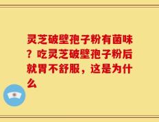 灵芝破壁孢子粉有菌味？吃灵芝破壁孢子粉后就胃不舒服，这是为什么