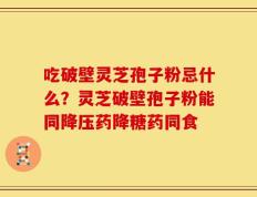 吃破壁灵芝孢子粉忌什么？灵芝破壁孢子粉能同降压药降糖药同食