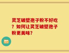 灵芝破壁孢子粉不好吃？如何让灵芝破壁孢子粉更美味？
