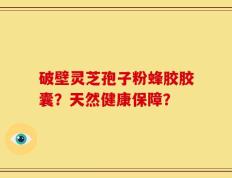 破壁灵芝孢子粉蜂胶胶囊？天然健康保障？