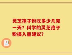 灵芝孢子粉吃多少几克一天？科学的灵芝孢子粉摄入量建议？