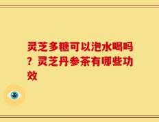 灵芝多糖可以泡水喝吗？灵芝丹参茶有哪些功效