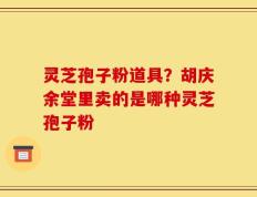 灵芝孢子粉道具？胡庆余堂里卖的是哪种灵芝孢子粉