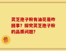 灵芝孢子粉有油花是咋回事？探究灵芝孢子粉的品质问题？