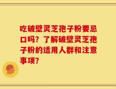 吃破壁灵芝孢子粉要忌口吗？了解破壁灵芝孢子粉的适用人群和注意事项？