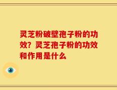 灵芝粉破壁孢子粉的功效？灵芝孢子粉的功效和作用是什么
