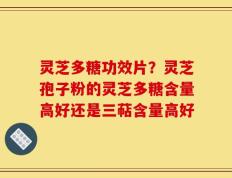 灵芝多糖功效片？灵芝孢子粉的灵芝多糖含量高好还是三萜含量高好