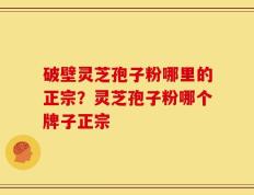破壁灵芝孢子粉哪里的正宗？灵芝孢子粉哪个牌子正宗