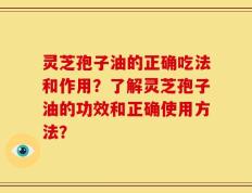 灵芝孢子油的正确吃法和作用？了解灵芝孢子油的功效和正确使用方法？