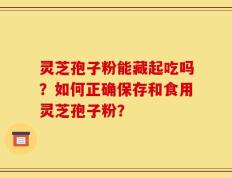 灵芝孢子粉能藏起吃吗？如何正确保存和食用灵芝孢子粉？