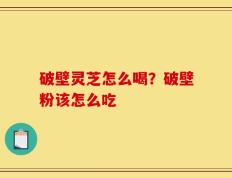 破壁灵芝怎么喝？破壁粉该怎么吃