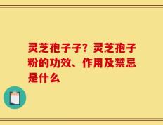 灵芝孢子子？灵芝孢子粉的功效、作用及禁忌是什么