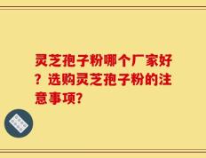 灵芝孢子粉哪个厂家好？选购灵芝孢子粉的注意事项？