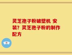 灵芝孢子粉破壁机 安装？灵芝孢子粉的制作配方