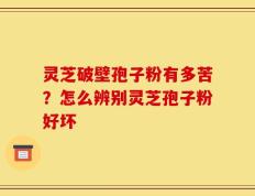 灵芝破壁孢子粉有多苦？怎么辨别灵芝孢子粉好坏