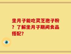 坐月子能吃灵芝孢子粉？了解坐月子期间食品搭配？
