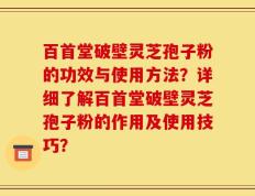 百首堂破壁灵芝孢子粉的功效与使用方法？详细了解百首堂破壁灵芝孢子粉的作用及使用技巧？