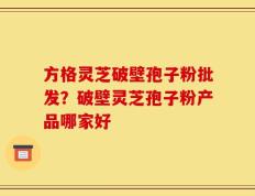方格灵芝破壁孢子粉批发？破壁灵芝孢子粉产品哪家好