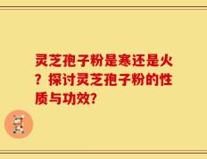 灵芝孢子粉是寒还是火？探讨灵芝孢子粉的性质与功效？