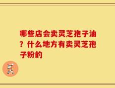 哪些店会卖灵芝孢子油？什么地方有卖灵芝孢子粉的