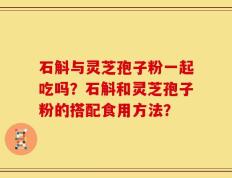 石斛与灵芝孢子粉一起吃吗？石斛和灵芝孢子粉的搭配食用方法？