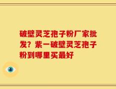 破壁灵芝孢子粉厂家批发？紫一破壁灵芝孢子粉到哪里买最好