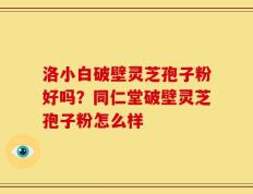 洛小白破壁灵芝孢子粉好吗？同仁堂破壁灵芝孢子粉怎么样