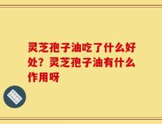 灵芝孢子油吃了什么好处？灵芝孢子油有什么作用呀