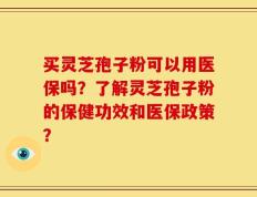 买灵芝孢子粉可以用医保吗？了解灵芝孢子粉的保健功效和医保政策？