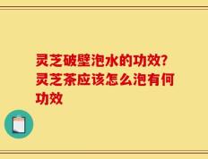 灵芝破壁泡水的功效？灵芝茶应该怎么泡有何功效