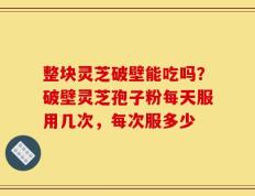 整块灵芝破壁能吃吗？破壁灵芝孢子粉每天服用几次，每次服多少