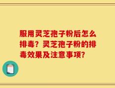 服用灵芝孢子粉后怎么排毒？灵芝孢子粉的排毒效果及注意事项？