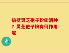 破壁灵芝孢子粉能消肿？灵芝孢子粉有何作用呢