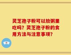 灵芝孢子粉可以放粥里吃吗？灵芝孢子粉的食用方法与注意事项？