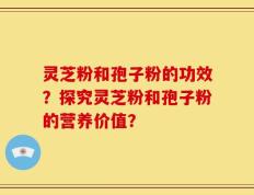 灵芝粉和孢子粉的功效？探究灵芝粉和孢子粉的营养价值？