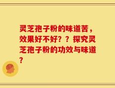 灵芝孢子粉的味道苦，效果好不好？？探究灵芝孢子粉的功效与味道？