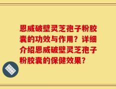 恩威破壁灵芝孢子粉胶囊的功效与作用？详细介绍恩威破壁灵芝孢子粉胶囊的保健效果？