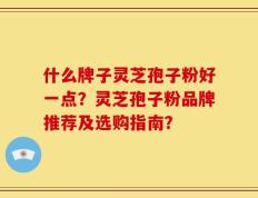 什么牌子灵芝孢子粉好一点？灵芝孢子粉品牌推荐及选购指南？