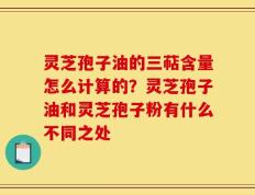 灵芝孢子油的三萜含量怎么计算的？灵芝孢子油和灵芝孢子粉有什么不同之处