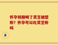怀孕初期喝了灵芝破壁粉？怀孕可以吃灵芝粉吗