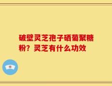 破壁灵芝孢子硒葡聚糖粉？灵芝有什么功效