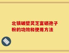 北镇破壁灵芝富硒孢子粉的功效和使用方法