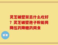 灵芝破壁禁忌什么吃好？灵芝破壁孢子粉能同降压药降糖药同食