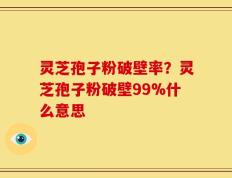 灵芝孢子粉破壁率？灵芝孢子粉破壁99%什么意思