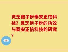 灵芝孢子粉泰安正信科技？灵芝孢子粉的功效与泰安正信科技的研究？