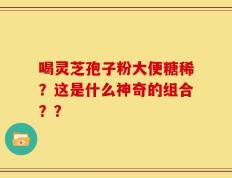 喝灵芝孢子粉大便糖稀？这是什么神奇的组合？？