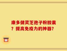 康多健灵芝孢子粉胶囊？提高免疫力的神器？