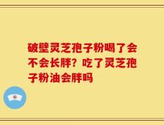 破壁灵芝孢子粉喝了会不会长胖？吃了灵芝孢子粉油会胖吗